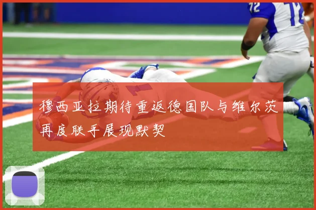 穆西亚拉期待重返德国队与维尔茨再度联手展现默契