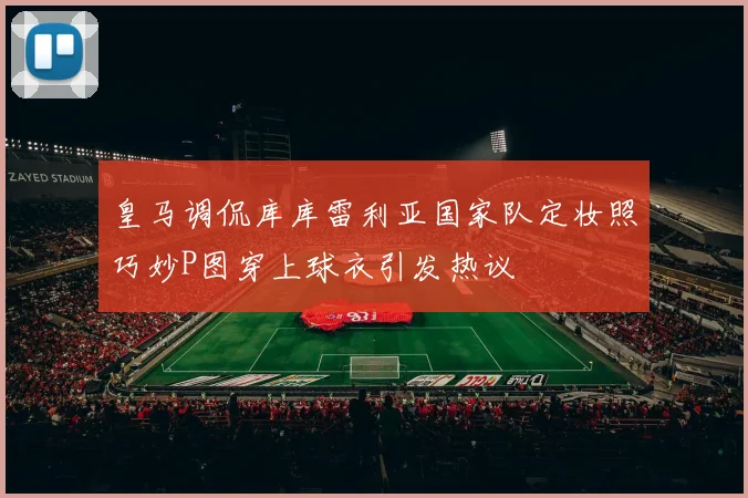 皇马调侃库库雷利亚国家队定妆照巧妙P图穿上球衣引发热议