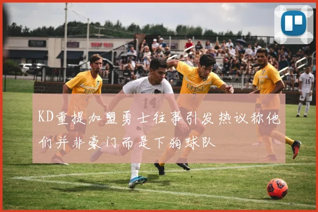 KD重提加盟勇士往事引发热议称他们并非豪门而是下狗球队