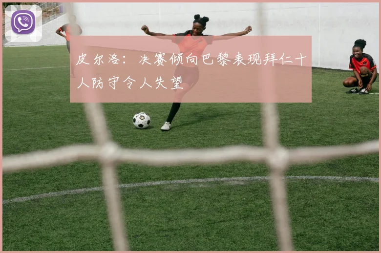 皮尔洛：决赛倾向巴黎表现拜仁十人防守令人失望