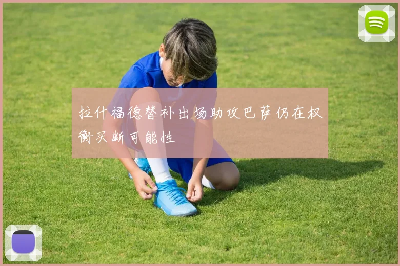 拉什福德替补出场助攻巴萨仍在权衡买断可能性