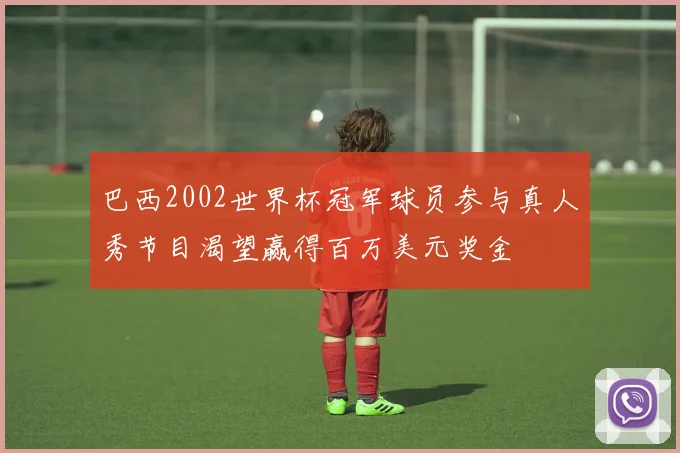 巴西2002世界杯冠军球员参与真人秀节目渴望赢得百万美元奖金