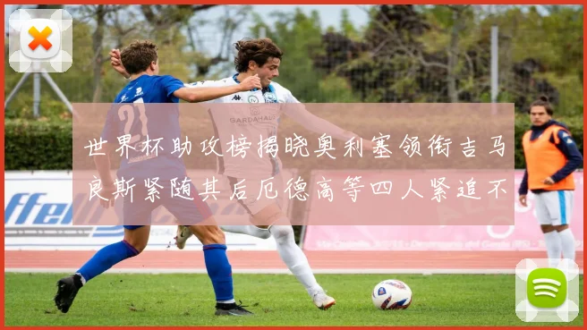世界杯助攻榜揭晓奥利塞领衔吉马良斯紧随其后厄德高等四人紧追不舍