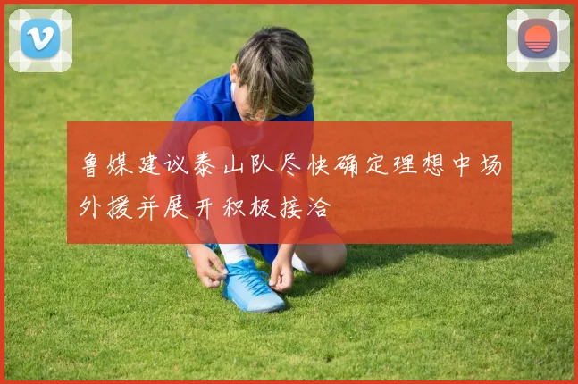 鲁媒建议泰山队尽快确定理想中场外援并展开积极接洽