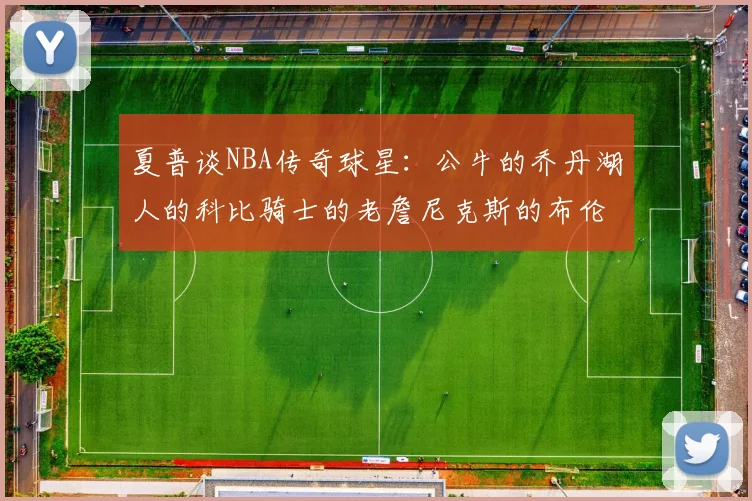 夏普谈NBA传奇球星：公牛的乔丹湖人的科比骑士的老詹尼克斯的布伦森