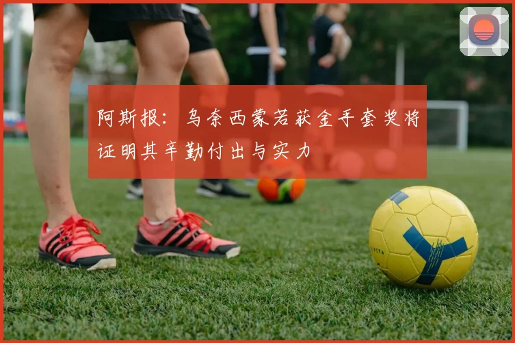 阿斯报：乌奈西蒙若获金手套奖将证明其辛勤付出与实力