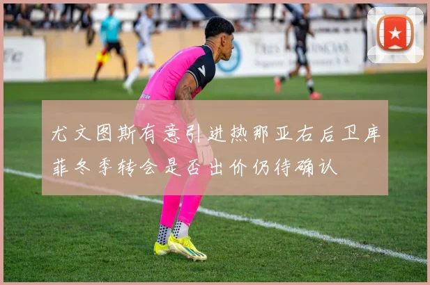尤文图斯有意引进热那亚右后卫库菲冬季转会是否出价仍待确认
