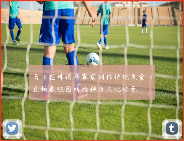 马卡在佛得角赛前制作传统美食卡丘帕象征团结精神与文化传承