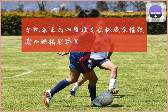 李凯尔正式加盟猛龙森林狼深情致谢回顾精彩瞬间