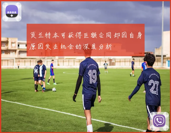 莫兰特本可获得巨额合同却因自身原因失去机会的深度分析