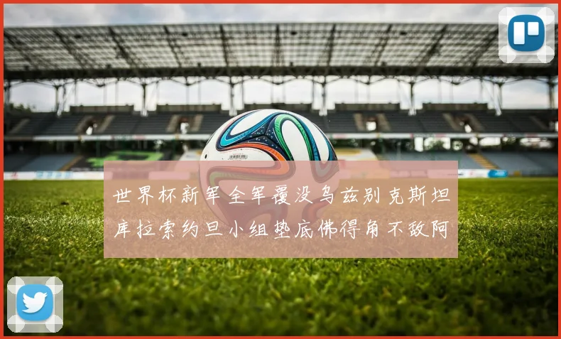 世界杯新军全军覆没乌兹别克斯坦库拉索约旦小组垫底佛得角不敌阿根廷
