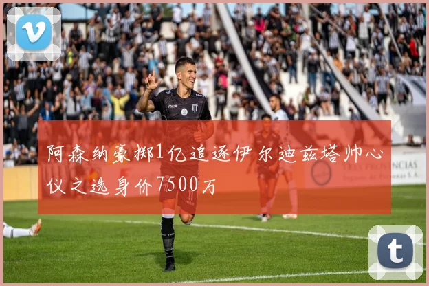 阿森纳豪掷1亿追逐伊尔迪兹塔帅心仪之选身价7500万