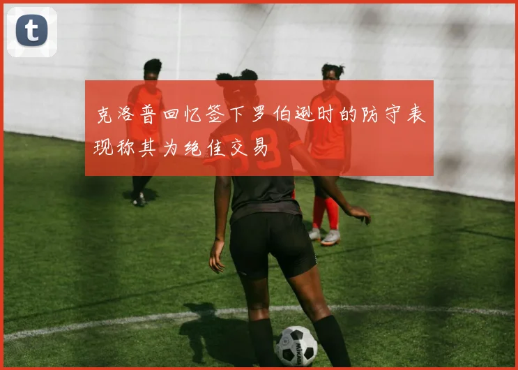 克洛普回忆签下罗伯逊时的防守表现称其为绝佳交易