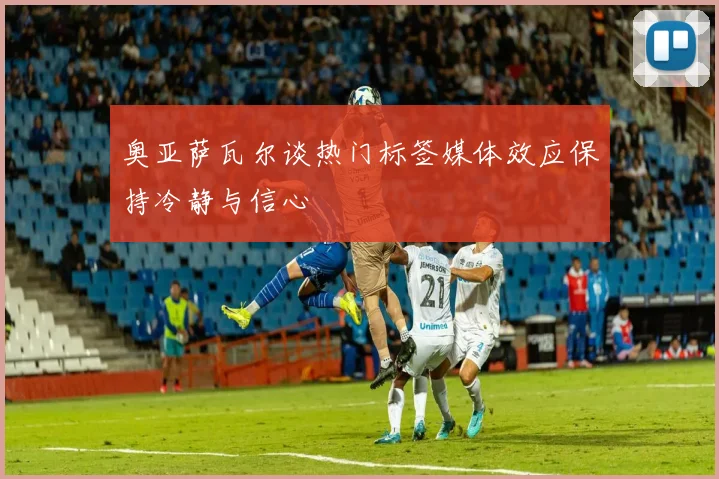 奥亚萨瓦尔谈热门标签媒体效应保持冷静与信心