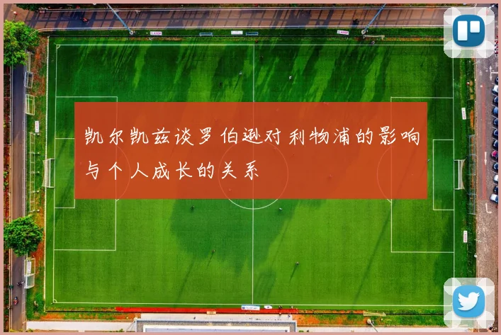 凯尔凯兹谈罗伯逊对利物浦的影响与个人成长的关系