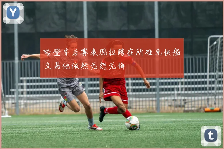 哈登季后赛表现拉跨在所难免快船交易他依然无怨无悔