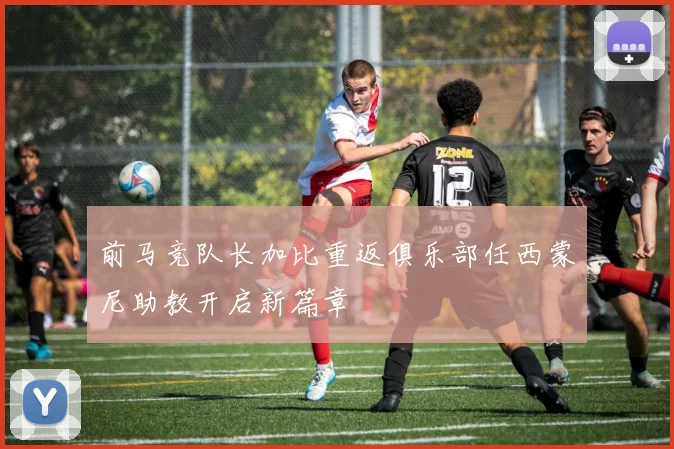 前马竞队长加比重返俱乐部任西蒙尼助教开启新篇章