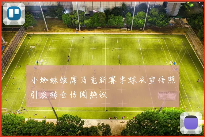小蜘蛛缺席马竞新赛季球衣宣传照引发转会传闻热议