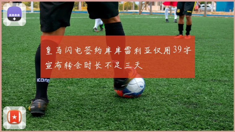 皇马闪电签约库库雷利亚仅用39字宣布转会时长不足三天