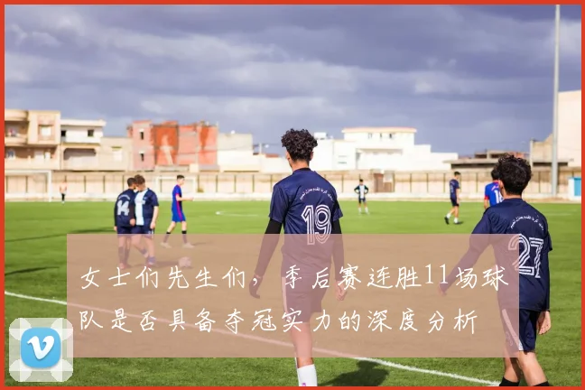 女士们先生们，季后赛连胜11场球队是否具备夺冠实力的深度分析