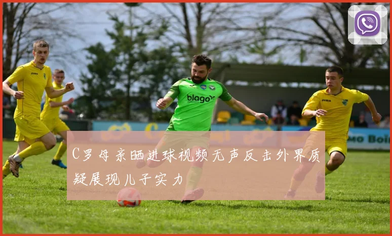 C罗母亲晒进球视频无声反击外界质疑展现儿子实力