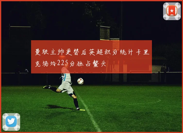 曼联主帅更替后英超积分统计卡里克场均225分独占鳌头