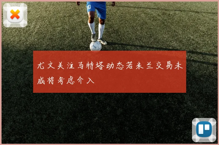尤文关注马特塔动态若米兰交易未成将考虑介入
