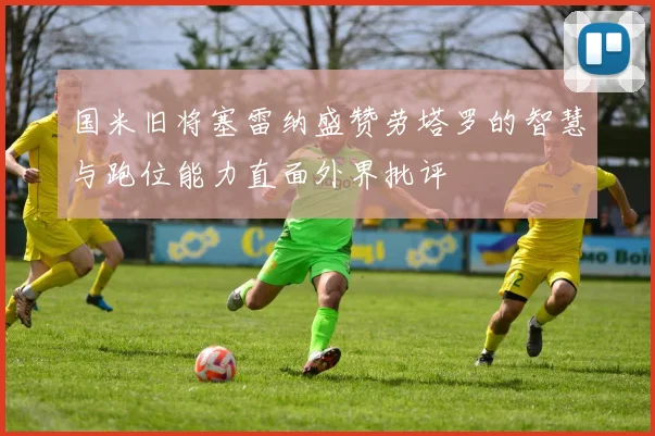 国米旧将塞雷纳盛赞劳塔罗的智慧与跑位能力直面外界批评