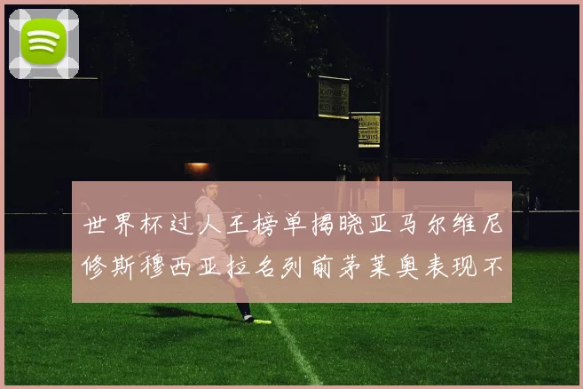 世界杯过人王榜单揭晓亚马尔维尼修斯穆西亚拉名列前茅莱奥表现不俗