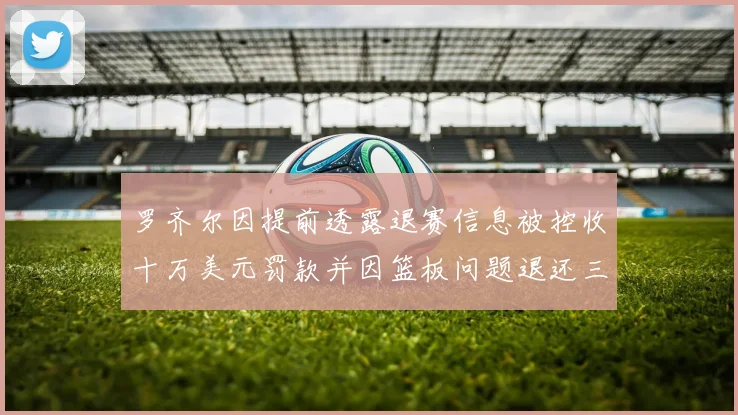 罗齐尔因提前透露退赛信息被控收十万美元罚款并因篮板问题退还三万