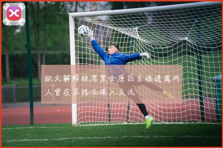 欧文解释缺席聚会原因乐福透露两人曾在苏格兰深入交流