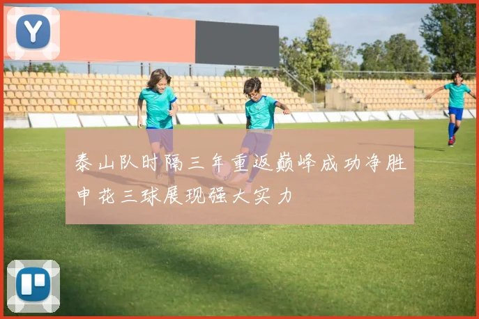 泰山队时隔三年重返巅峰成功净胜申花三球展现强大实力