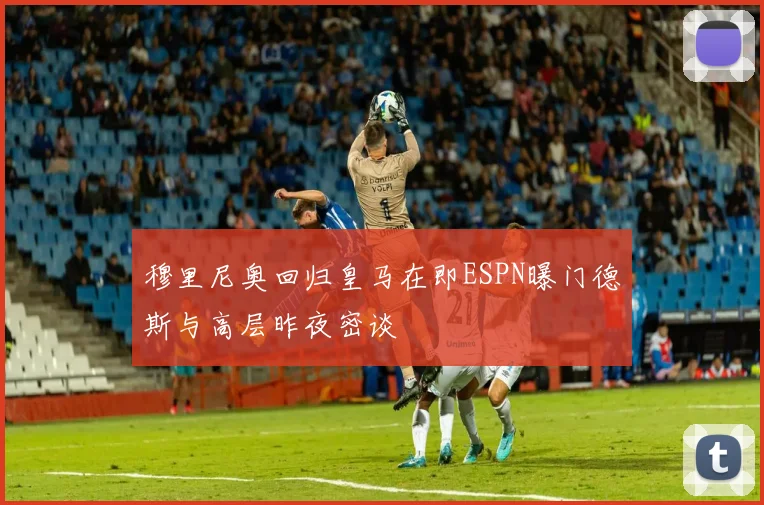 穆里尼奥回归皇马在即ESPN曝门德斯与高层昨夜密谈