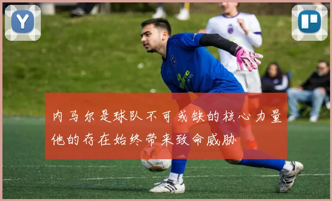内马尔是球队不可或缺的核心力量他的存在始终带来致命威胁
