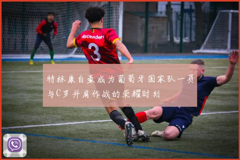 特林康自豪成为葡萄牙国家队一员与C罗并肩作战的荣耀时刻