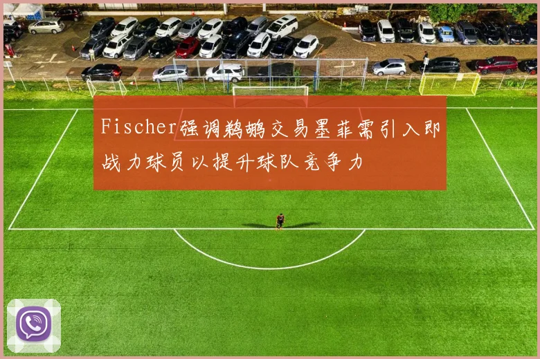 Fischer强调鹈鹕交易墨菲需引入即战力球员以提升球队竞争力