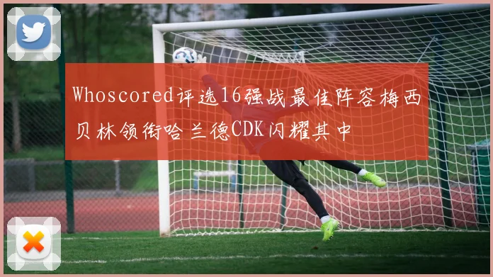 Whoscored评选16强战最佳阵容梅西贝林领衔哈兰德CDK闪耀其中