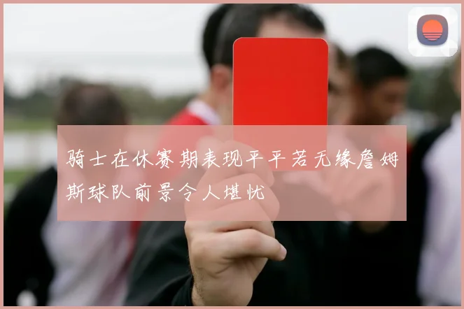 骑士在休赛期表现平平若无缘詹姆斯球队前景令人堪忧
