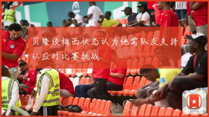 贝隆谈梅西状态认为他需队友支持以应对比赛挑战