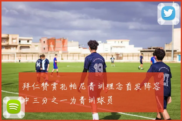 拜仁赞赏孔帕尼青训理念首发阵容中三分之一为青训球员
