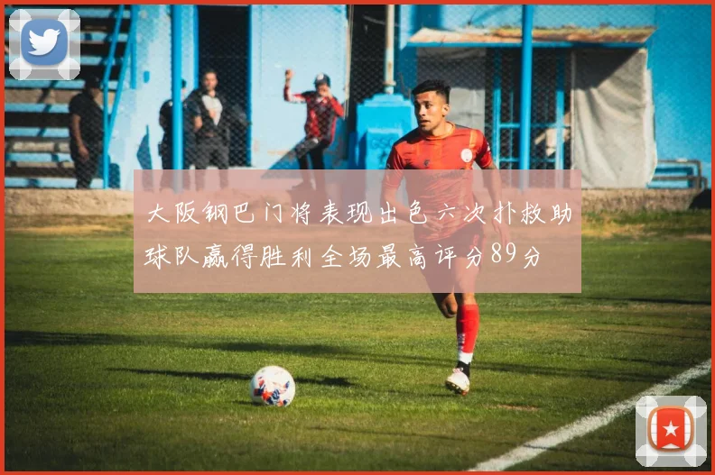 大阪钢巴门将表现出色六次扑救助球队赢得胜利全场最高评分89分