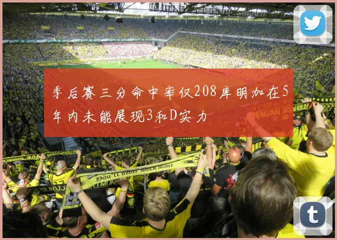 季后赛三分命中率仅208库明加在5年内未能展现3和D实力