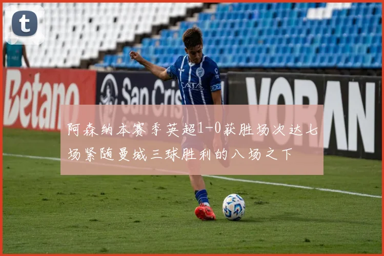 阿森纳本赛季英超1-0获胜场次达七场紧随曼城三球胜利的八场之下
