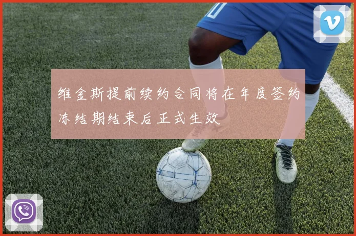 维金斯提前续约合同将在年度签约冻结期结束后正式生效
