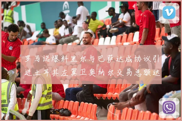 罗马诺爆料里尔与巴萨达成协议引进土耳其左翼卫奥纳尔交易总额达1450万欧