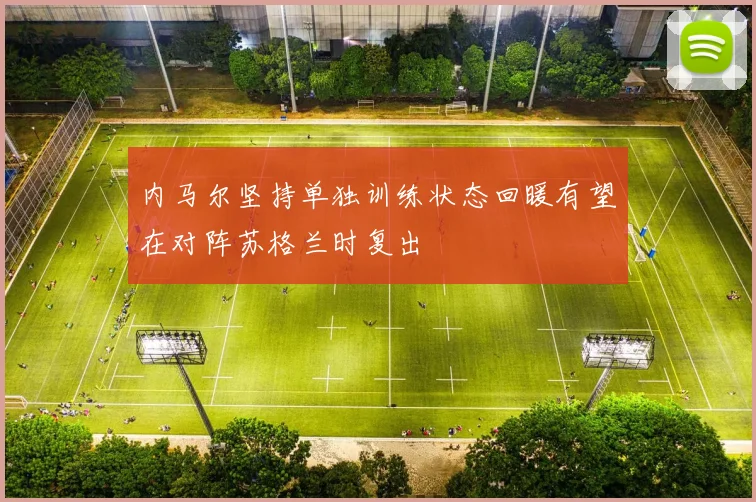 内马尔坚持单独训练状态回暖有望在对阵苏格兰时复出