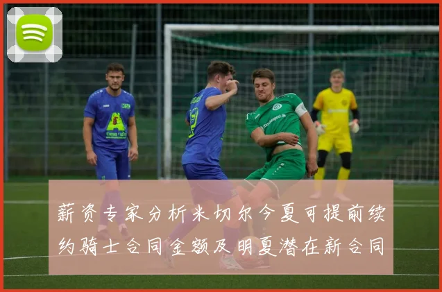 薪资专家分析米切尔今夏可提前续约骑士合同金额及明夏潜在新合同