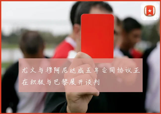 尤文与穆阿尼达成五年合同协议正在积极与巴黎展开谈判