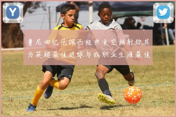 鲁尼回忆范佩西经典凌空抽射称其为英超最佳进球与我职业生涯最佳传球结合