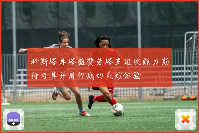 科斯塔库塔盛赞劳塔罗进攻能力期待与其并肩作战的美妙体验